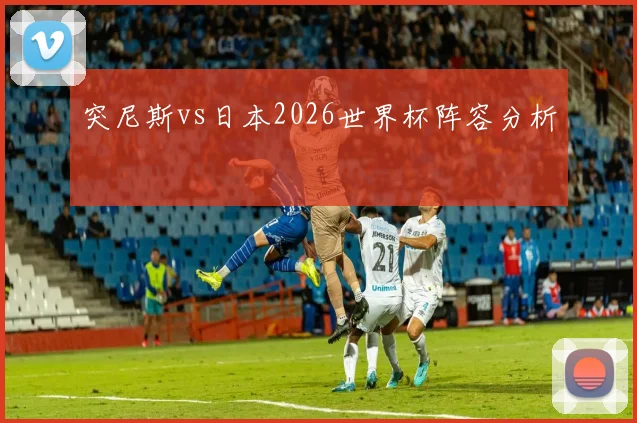 突尼斯vs日本2026世界杯阵容分析