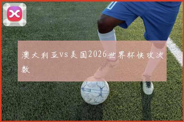 澳大利亚vs美国2026世界杯快攻次数
