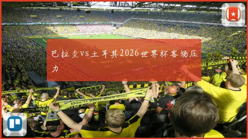 巴拉圭vs土耳其2026世界杯客场压力