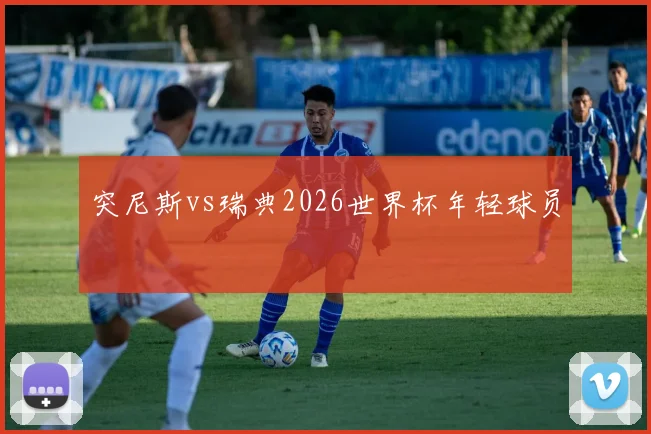 突尼斯vs瑞典2026世界杯年轻球员