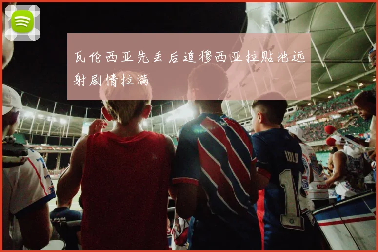 瓦伦西亚先丢后追穆西亚拉贴地远射剧情拉满