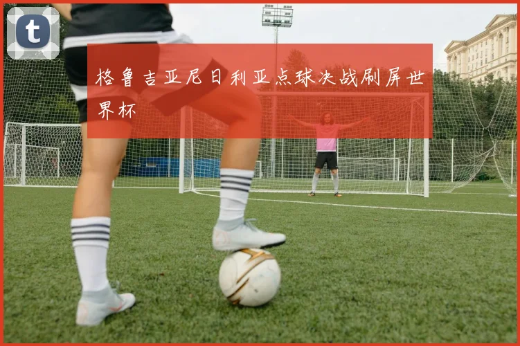 格鲁吉亚尼日利亚点球决战刷屏世界杯