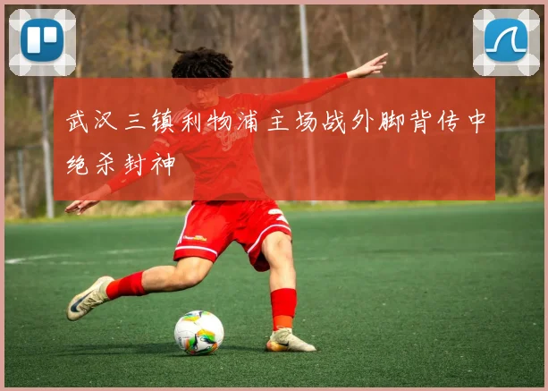 武汉三镇利物浦主场战外脚背传中绝杀封神