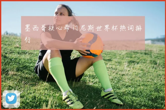 墨西哥核心希门尼斯世界杯热词排行