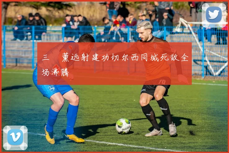 三笘薰远射建功切尔西同城死敌全场沸腾