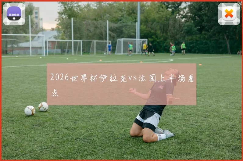 2026世界杯伊拉克vs法国上半场看点