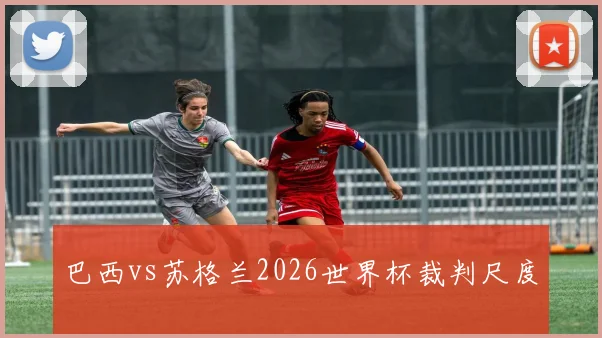 巴西vs苏格兰2026世界杯裁判尺度