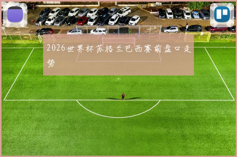 2026世界杯苏格兰巴西赛前盘口走势