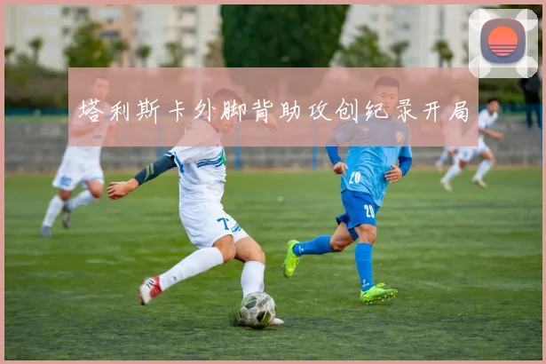 塔利斯卡外脚背助攻创纪录开局