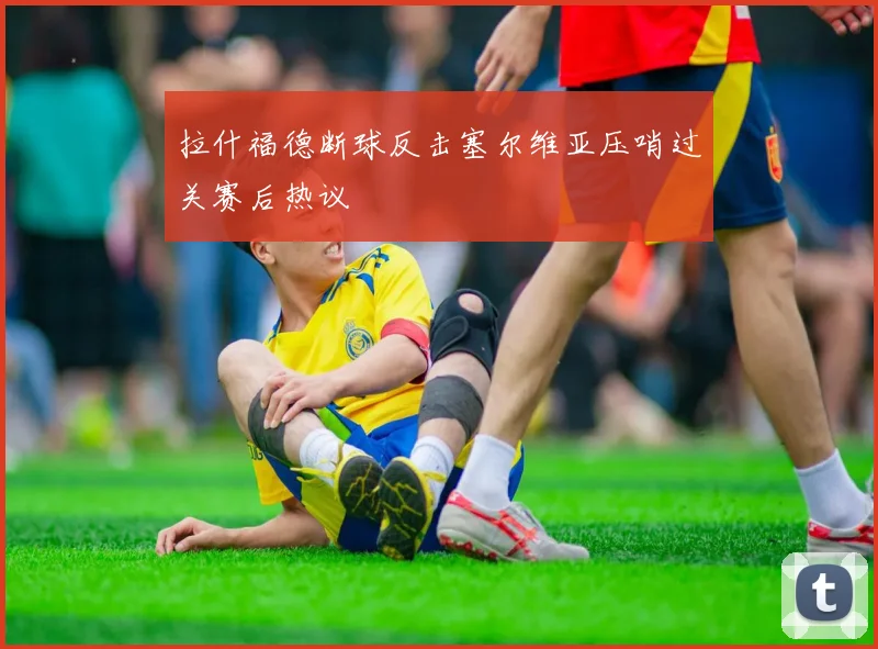 拉什福德断球反击塞尔维亚压哨过关赛后热议