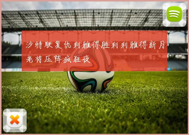 沙特联复仇利雅得胜利利雅得新月老将压阵疯狂夜