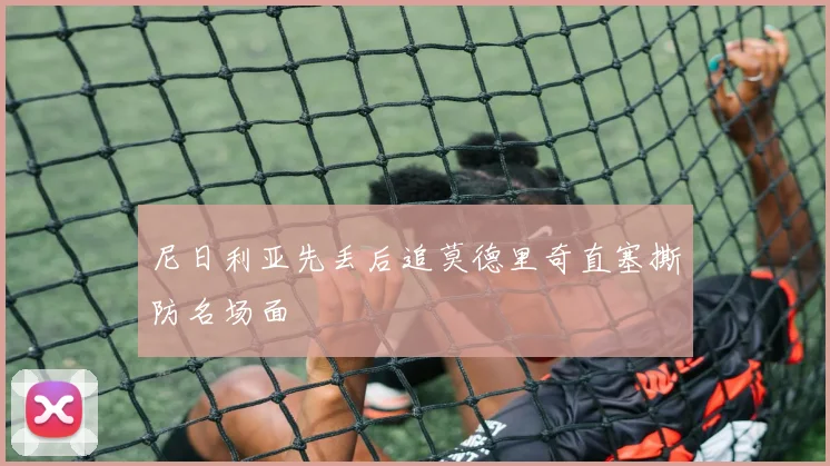 尼日利亚先丢后追莫德里奇直塞撕防名场面