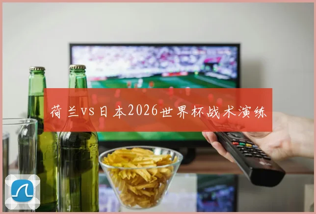荷兰vs日本2026世界杯战术演练