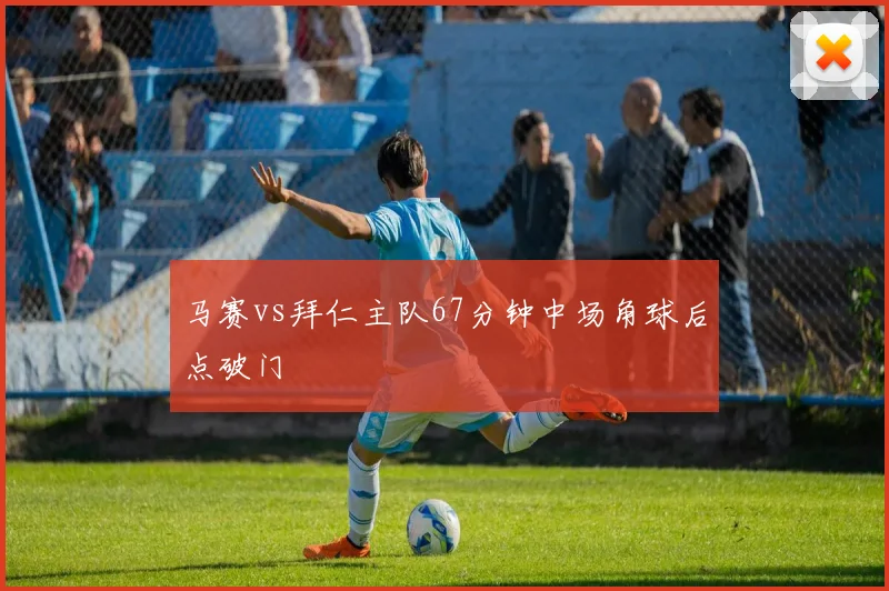 马赛vs拜仁主队67分钟中场角球后点破门