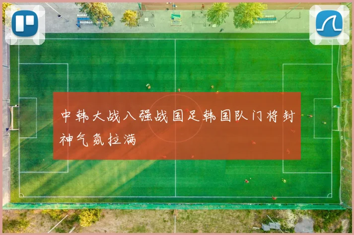 中韩大战八强战国足韩国队门将封神气氛拉满