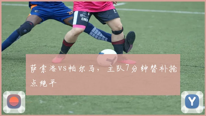 萨索洛vs帕尔马，主队7分钟替补抢点绝平
