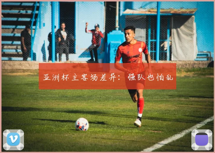 亚洲杯主客场差异：强队也怕乱