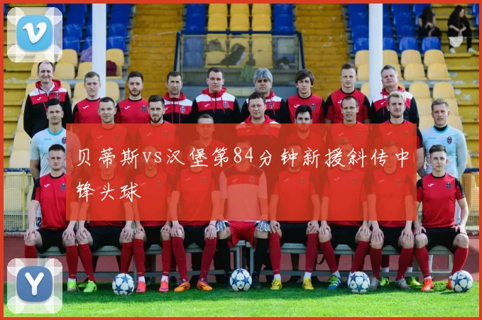 贝蒂斯vs汉堡第84分钟新援斜传中锋头球