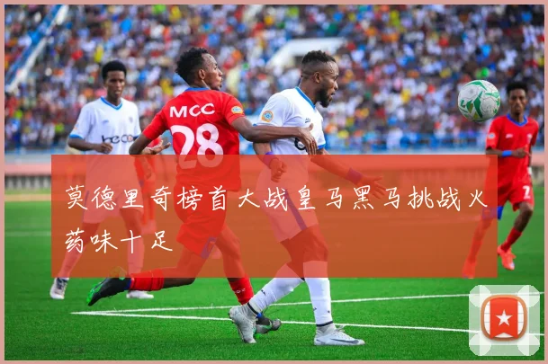 莫德里奇榜首大战皇马黑马挑战火药味十足