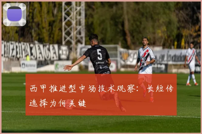 西甲推进型中场技术观察：长短传选择为何关键