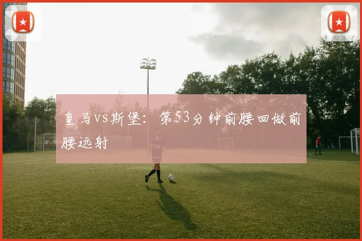 皇马vs斯堡：第53分钟前腰回做前腰远射