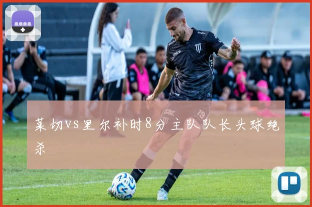 莱切vs里尔补时8分主队队长头球绝杀